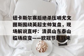 包含纽卡斯尔赛后绝杀压哨尤文图斯围绕英超主帅复盘，现场解说直呼：清晨山东泰山临场应变——欧冠节点到来的词条